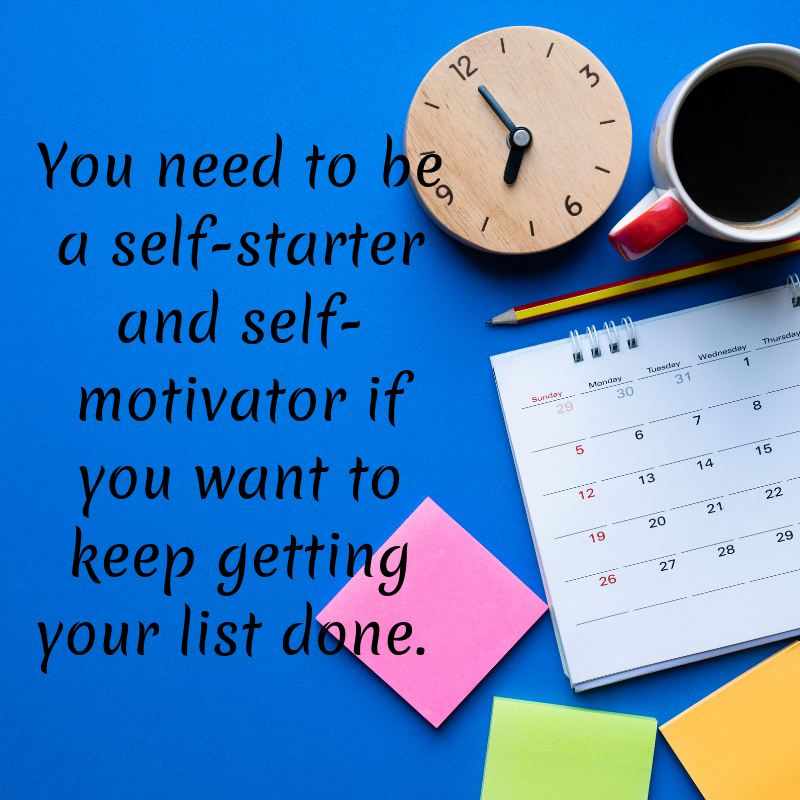 You need to be a self starter and self motivator if you want to keep getting your stuff done.