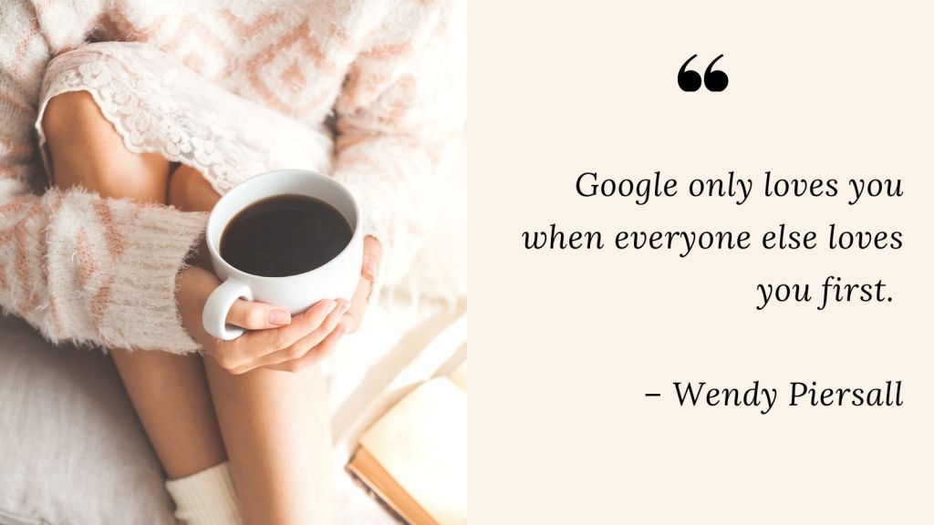 woman holding a coffee cup. quote: google only loves you when everyone else loves you first. wendy piersall