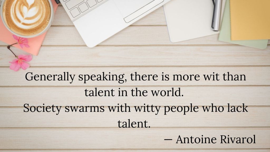 Generally speaking, there is more wit than talent in the world. Society swarms with witty people who lack talent. -- Antoine Rivarol

printed on desk with partial view of laptop, notebook, and pen 