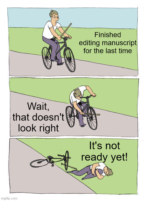 meme in three parts: first part, cartoon man riding bike, holding a stick with text: finished editing manuscript for the last time. 

middle panel: guy shoving stick through the spokes of front tire with text: wait, that doesn't look right.

last panel: guy lying on the ground with the bike tipped over next tot him with the text: it's not ready yet! 