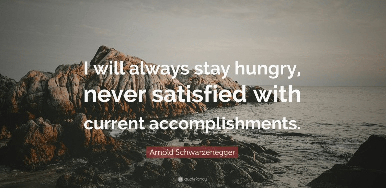 I will always stay hungry, never satisfied with current accomplishments.