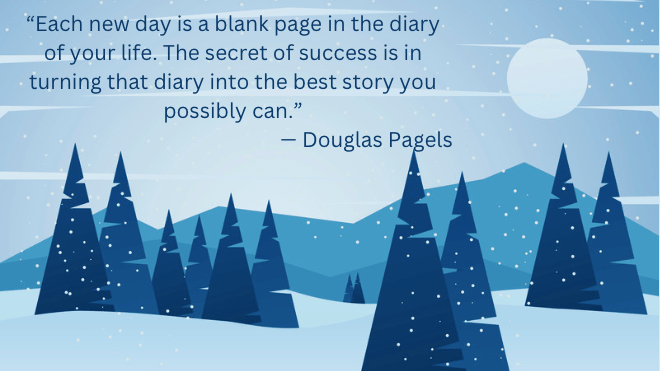 “Each new day is a blank page in the diary of your life. The secret of success is in turning that diary into the best story you possibly can.”
— Douglas Pagels