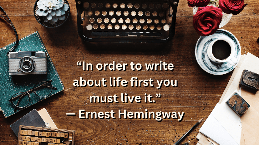 desk with old typewriter, espresso cup, camera, notebook and flowers. Text reads, “In order to write about life first you must live it.”

— Ernest Hemingway