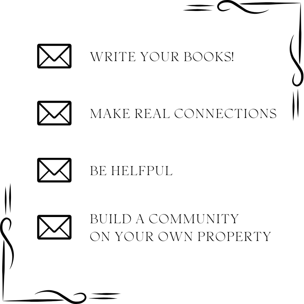 write your books
make real connections
be helpful
build a community on your own property

each with an envelop  black filigree in corners of graphic