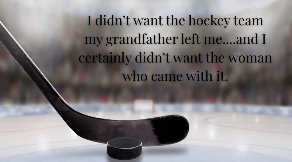 puck and hockey stick on ice. the text reads, I didn't want the hockey team my grandfather left me...and I certainly didn't want the woman who came with it. 