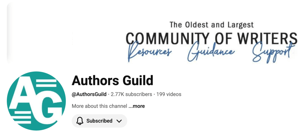 screenshot of the Authors Guild youtube channel header.  AG in green circle
Authors Guild
@AuthorsGuild
•
2.77K subscribers
•
199 videos
More about this channel 
...more

Subscribed
The oldest and largest community of writers resouces guidance support